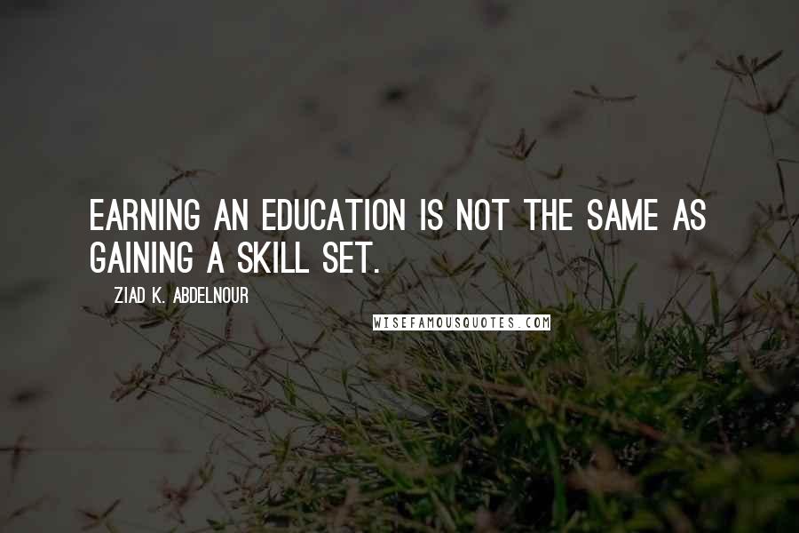 Ziad K. Abdelnour Quotes: Earning an education is not the same as gaining a skill set.