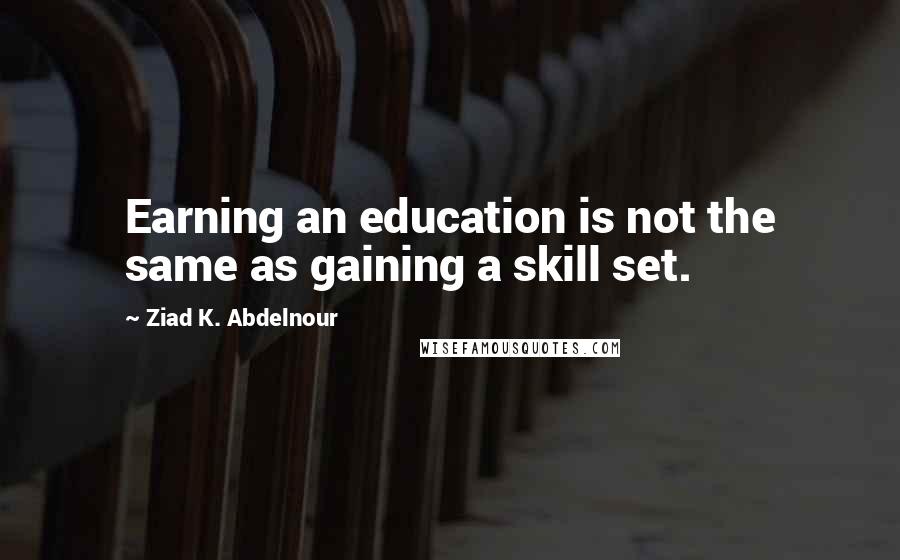 Ziad K. Abdelnour Quotes: Earning an education is not the same as gaining a skill set.