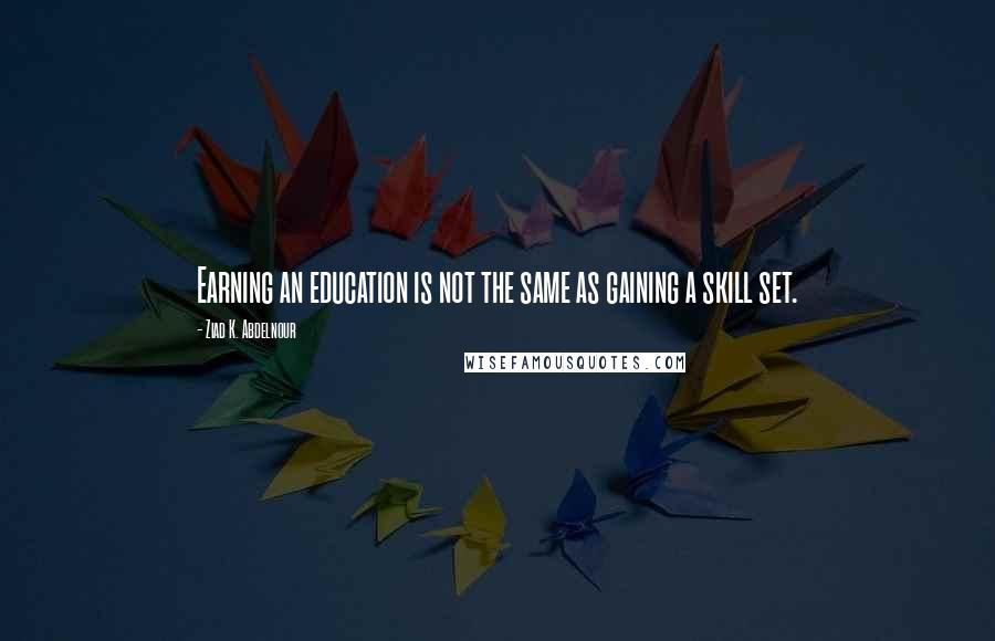 Ziad K. Abdelnour Quotes: Earning an education is not the same as gaining a skill set.