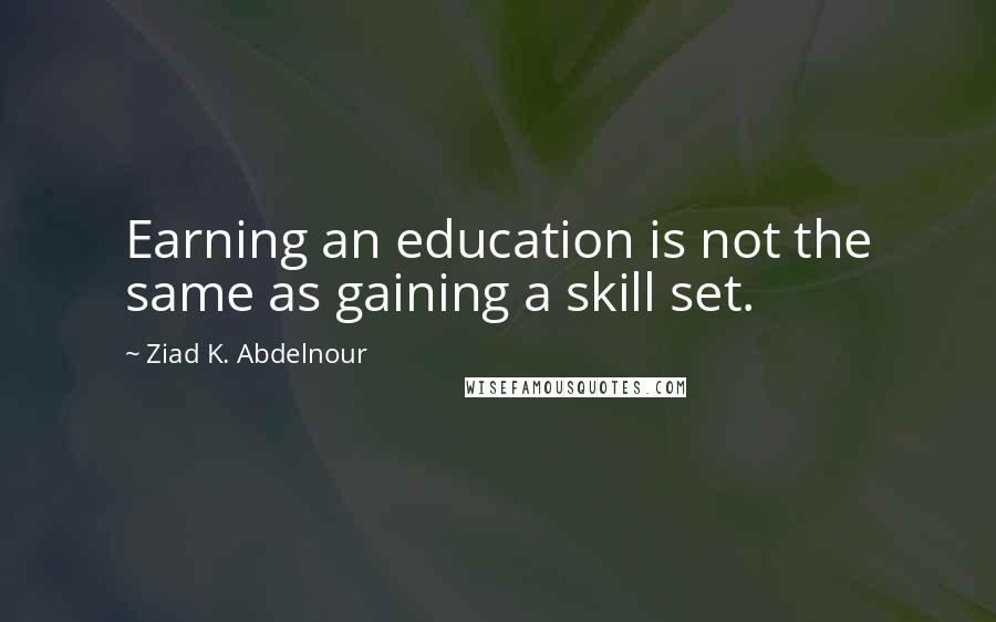 Ziad K. Abdelnour Quotes: Earning an education is not the same as gaining a skill set.