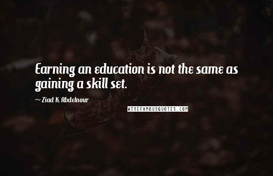 Ziad K. Abdelnour Quotes: Earning an education is not the same as gaining a skill set.