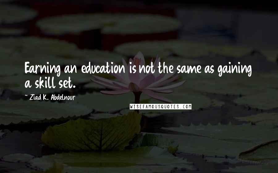 Ziad K. Abdelnour Quotes: Earning an education is not the same as gaining a skill set.