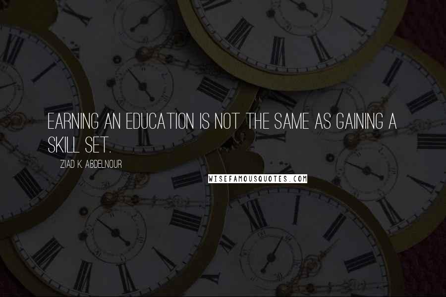 Ziad K. Abdelnour Quotes: Earning an education is not the same as gaining a skill set.