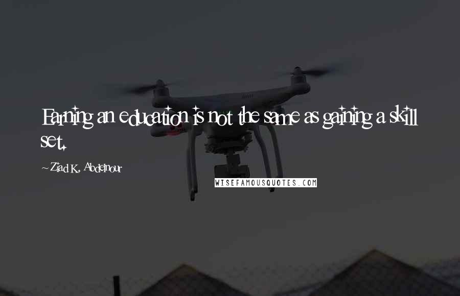 Ziad K. Abdelnour Quotes: Earning an education is not the same as gaining a skill set.