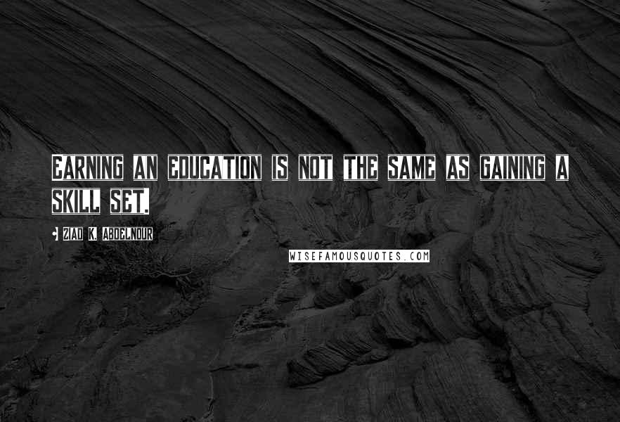 Ziad K. Abdelnour Quotes: Earning an education is not the same as gaining a skill set.