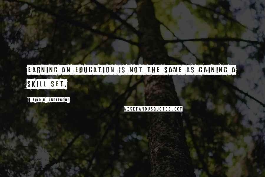 Ziad K. Abdelnour Quotes: Earning an education is not the same as gaining a skill set.