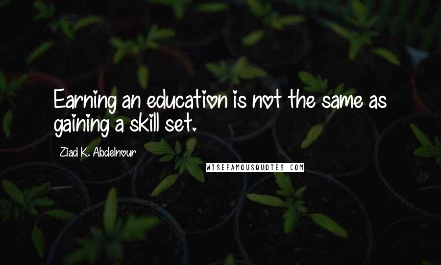 Ziad K. Abdelnour Quotes: Earning an education is not the same as gaining a skill set.