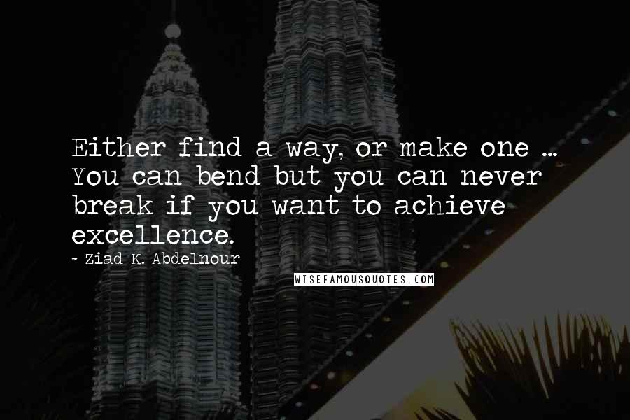 Ziad K. Abdelnour Quotes: Either find a way, or make one ... You can bend but you can never break if you want to achieve excellence.