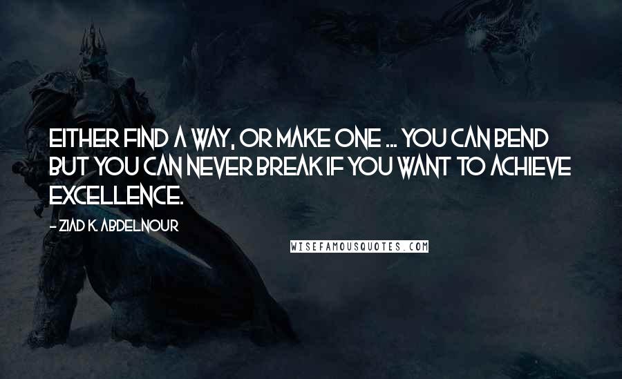 Ziad K. Abdelnour Quotes: Either find a way, or make one ... You can bend but you can never break if you want to achieve excellence.