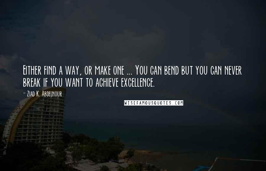 Ziad K. Abdelnour Quotes: Either find a way, or make one ... You can bend but you can never break if you want to achieve excellence.