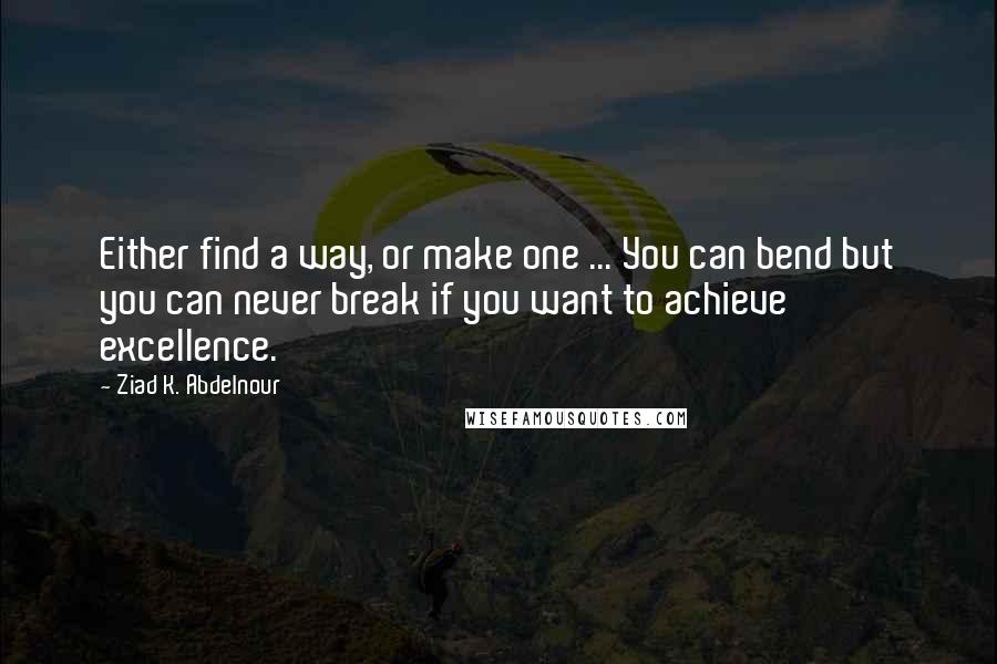 Ziad K. Abdelnour Quotes: Either find a way, or make one ... You can bend but you can never break if you want to achieve excellence.