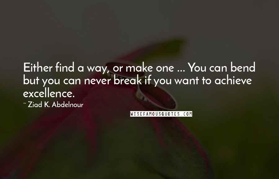 Ziad K. Abdelnour Quotes: Either find a way, or make one ... You can bend but you can never break if you want to achieve excellence.