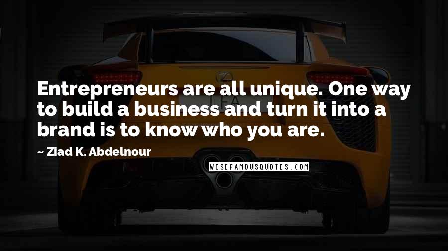 Ziad K. Abdelnour Quotes: Entrepreneurs are all unique. One way to build a business and turn it into a brand is to know who you are.