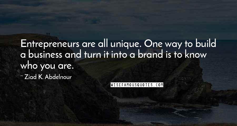 Ziad K. Abdelnour Quotes: Entrepreneurs are all unique. One way to build a business and turn it into a brand is to know who you are.