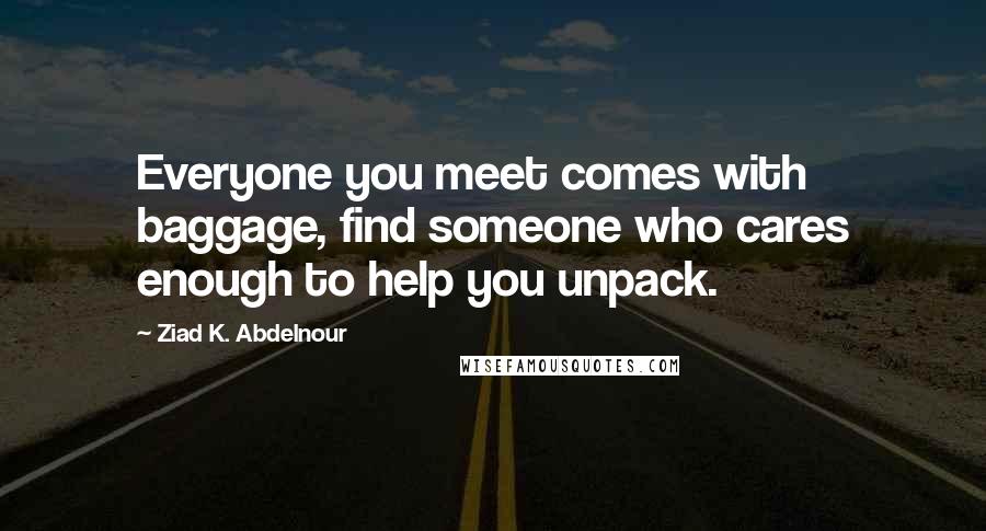 Ziad K. Abdelnour Quotes: Everyone you meet comes with baggage, find someone who cares enough to help you unpack.