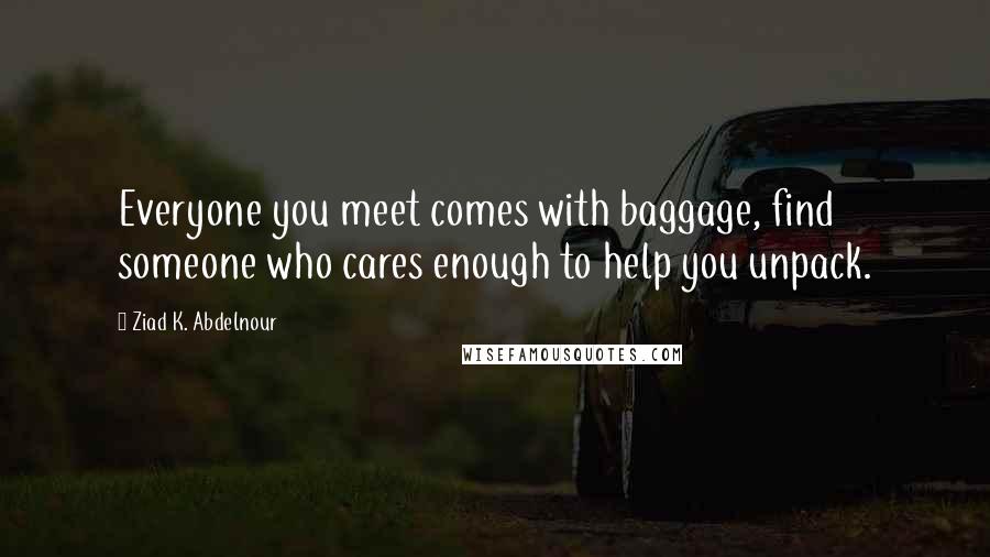 Ziad K. Abdelnour Quotes: Everyone you meet comes with baggage, find someone who cares enough to help you unpack.