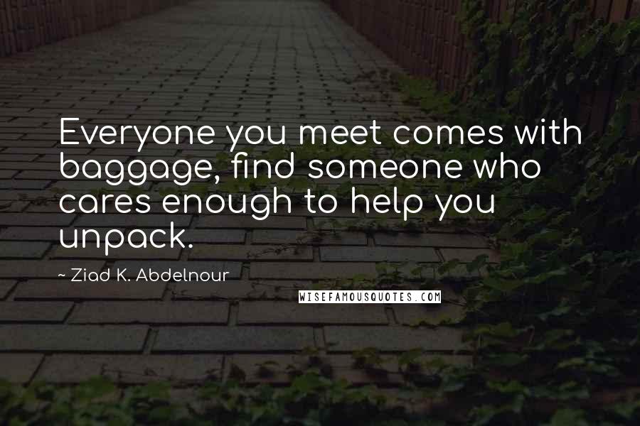 Ziad K. Abdelnour Quotes: Everyone you meet comes with baggage, find someone who cares enough to help you unpack.