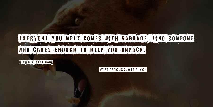 Ziad K. Abdelnour Quotes: Everyone you meet comes with baggage, find someone who cares enough to help you unpack.