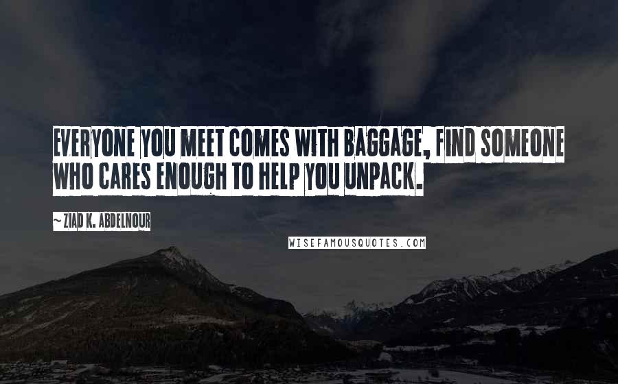 Ziad K. Abdelnour Quotes: Everyone you meet comes with baggage, find someone who cares enough to help you unpack.