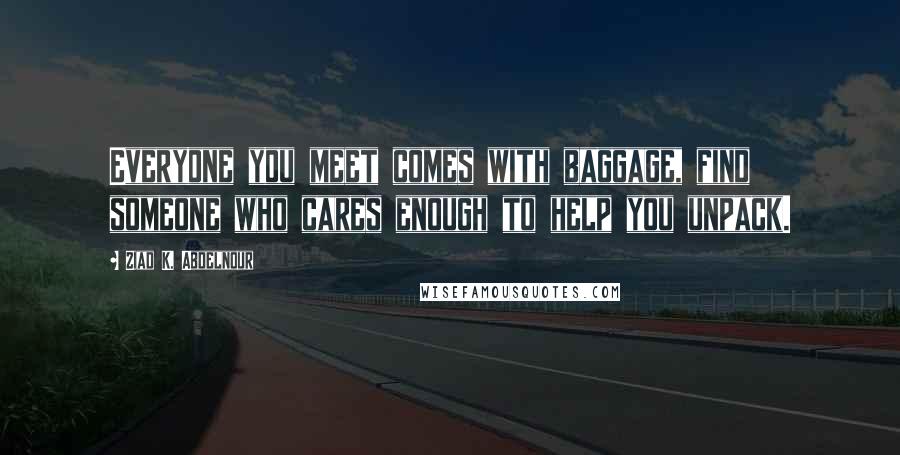 Ziad K. Abdelnour Quotes: Everyone you meet comes with baggage, find someone who cares enough to help you unpack.