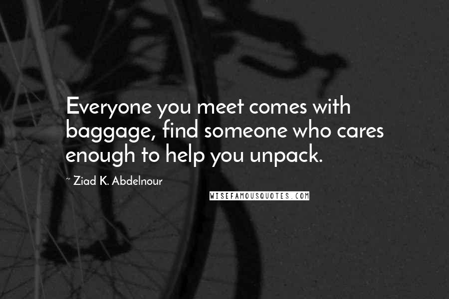 Ziad K. Abdelnour Quotes: Everyone you meet comes with baggage, find someone who cares enough to help you unpack.