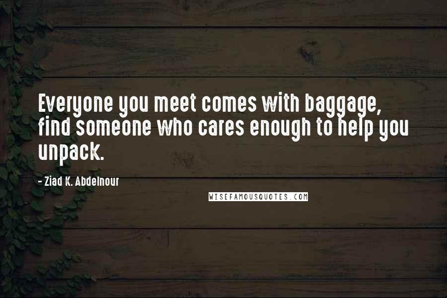 Ziad K. Abdelnour Quotes: Everyone you meet comes with baggage, find someone who cares enough to help you unpack.