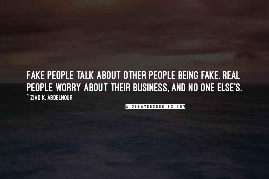 Ziad K. Abdelnour Quotes: Fake people talk about other people being fake. Real people worry about their business, and no one else's.