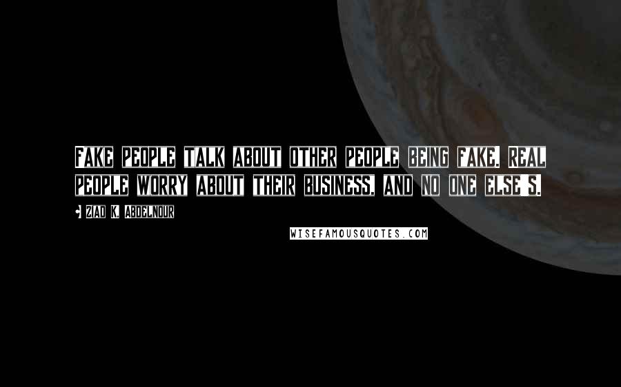 Ziad K. Abdelnour Quotes: Fake people talk about other people being fake. Real people worry about their business, and no one else's.