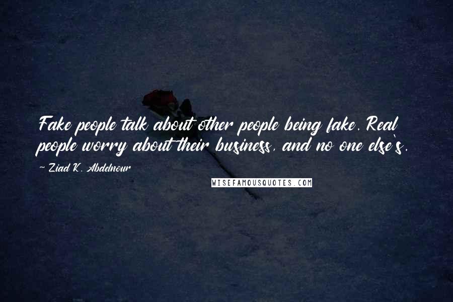 Ziad K. Abdelnour Quotes: Fake people talk about other people being fake. Real people worry about their business, and no one else's.