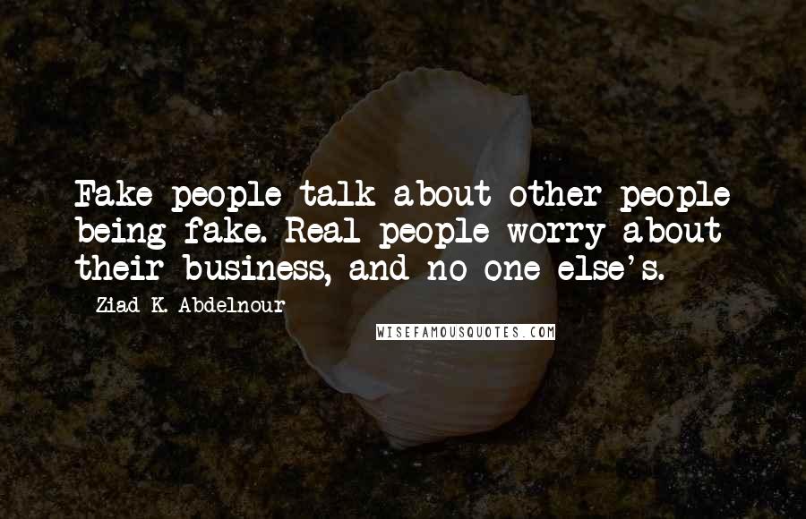 Ziad K. Abdelnour Quotes: Fake people talk about other people being fake. Real people worry about their business, and no one else's.