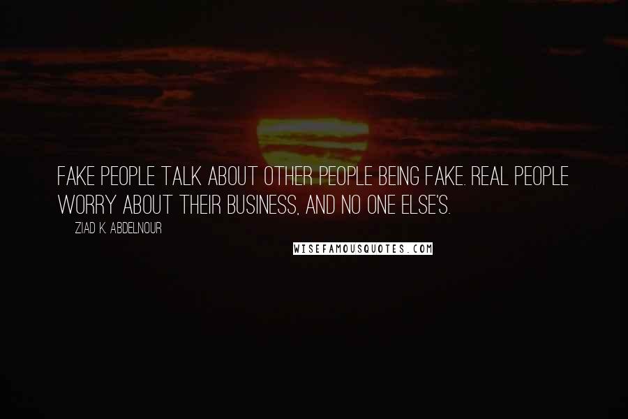 Ziad K. Abdelnour Quotes: Fake people talk about other people being fake. Real people worry about their business, and no one else's.
