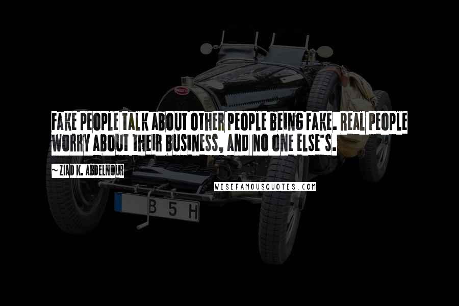 Ziad K. Abdelnour Quotes: Fake people talk about other people being fake. Real people worry about their business, and no one else's.