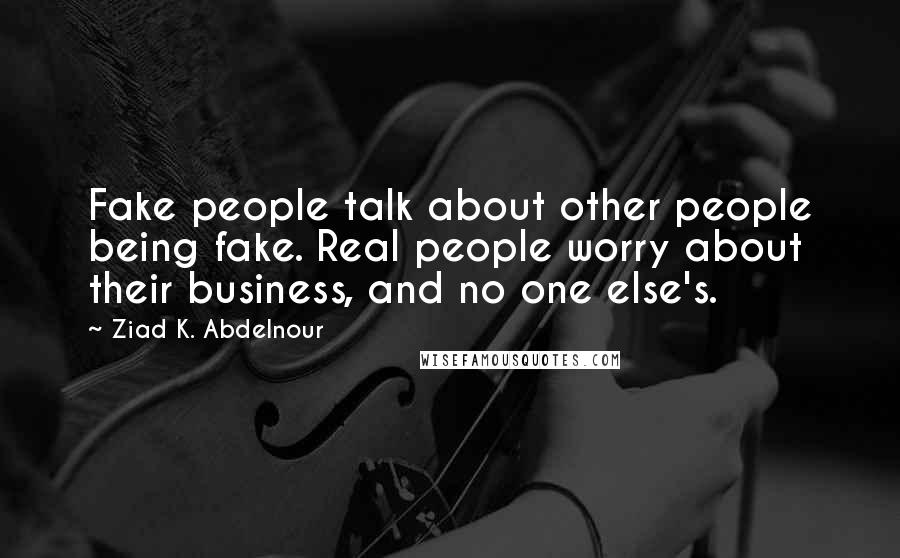 Ziad K. Abdelnour Quotes: Fake people talk about other people being fake. Real people worry about their business, and no one else's.