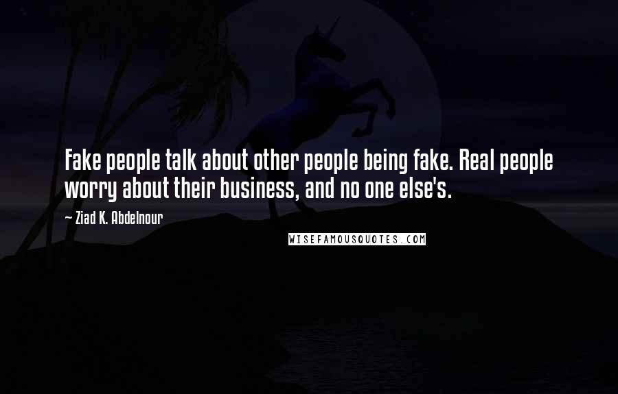 Ziad K. Abdelnour Quotes: Fake people talk about other people being fake. Real people worry about their business, and no one else's.