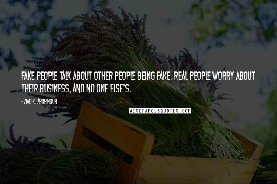 Ziad K. Abdelnour Quotes: Fake people talk about other people being fake. Real people worry about their business, and no one else's.