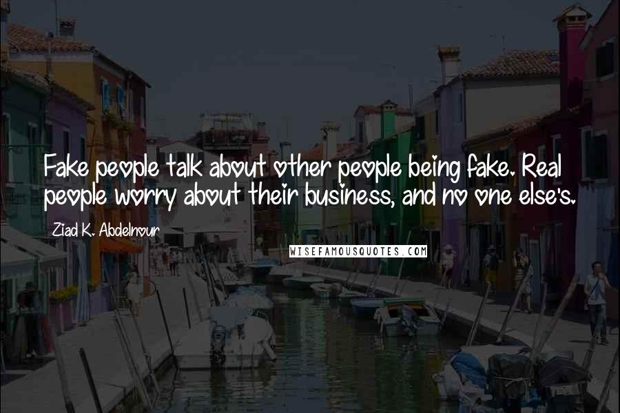 Ziad K. Abdelnour Quotes: Fake people talk about other people being fake. Real people worry about their business, and no one else's.