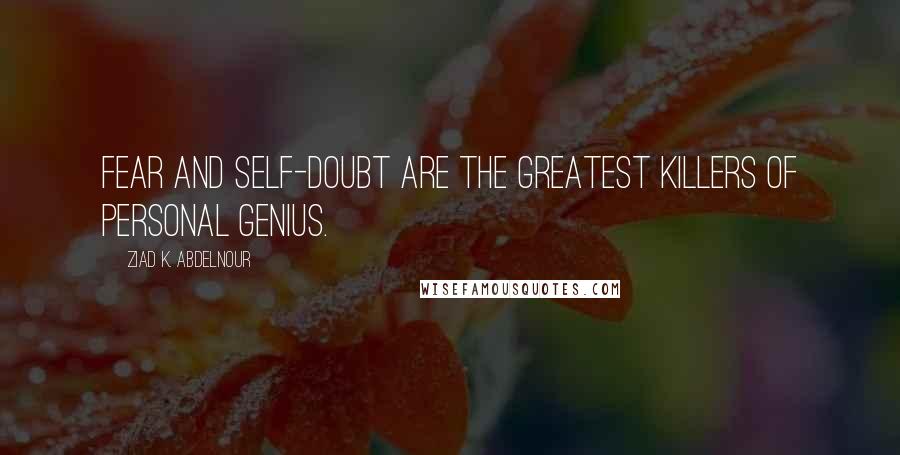 Ziad K. Abdelnour Quotes: Fear and self-doubt are the greatest killers of personal genius.