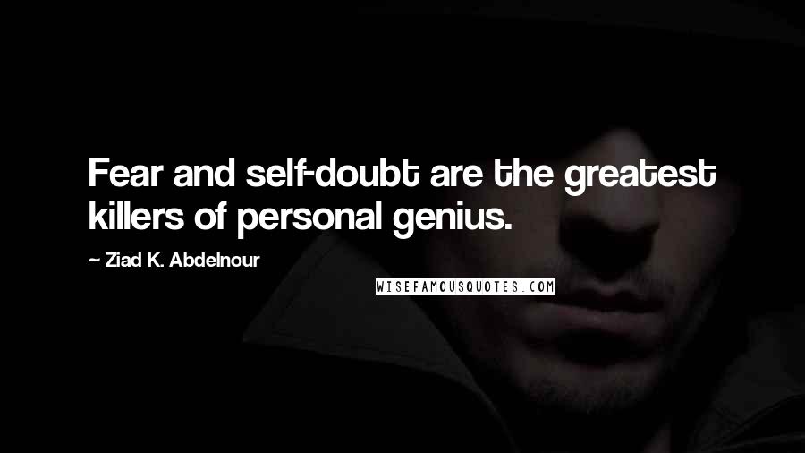 Ziad K. Abdelnour Quotes: Fear and self-doubt are the greatest killers of personal genius.