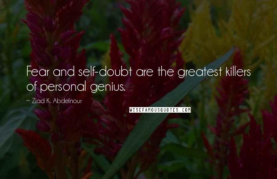 Ziad K. Abdelnour Quotes: Fear and self-doubt are the greatest killers of personal genius.