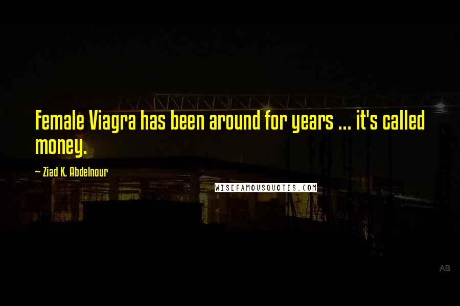 Ziad K. Abdelnour Quotes: Female Viagra has been around for years ... it's called money.