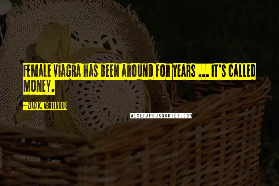 Ziad K. Abdelnour Quotes: Female Viagra has been around for years ... it's called money.