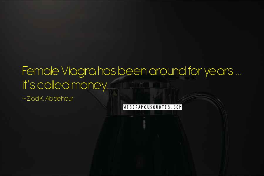 Ziad K. Abdelnour Quotes: Female Viagra has been around for years ... it's called money.