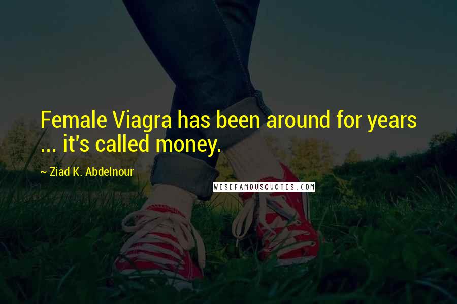 Ziad K. Abdelnour Quotes: Female Viagra has been around for years ... it's called money.