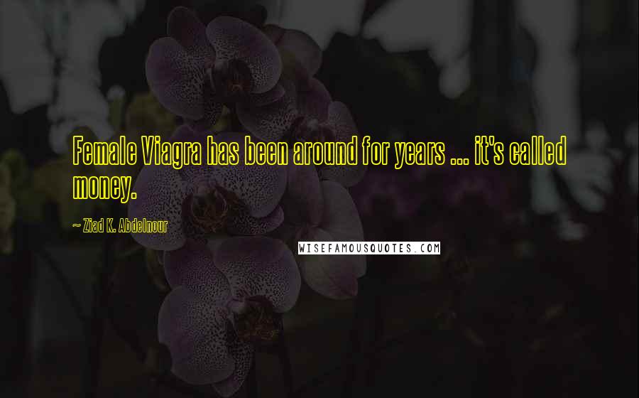 Ziad K. Abdelnour Quotes: Female Viagra has been around for years ... it's called money.