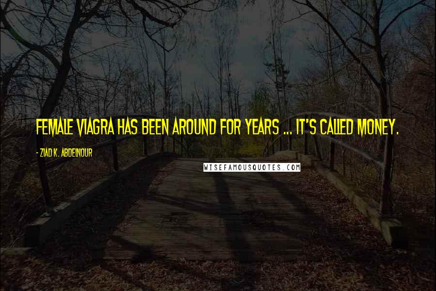 Ziad K. Abdelnour Quotes: Female Viagra has been around for years ... it's called money.