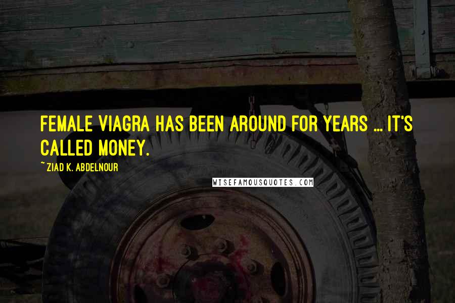 Ziad K. Abdelnour Quotes: Female Viagra has been around for years ... it's called money.