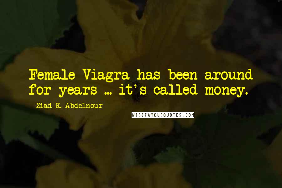 Ziad K. Abdelnour Quotes: Female Viagra has been around for years ... it's called money.