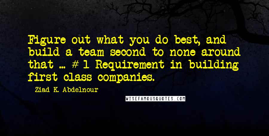 Ziad K. Abdelnour Quotes: Figure out what you do best, and build a team second to none around that ... # 1 Requirement in building first class companies.