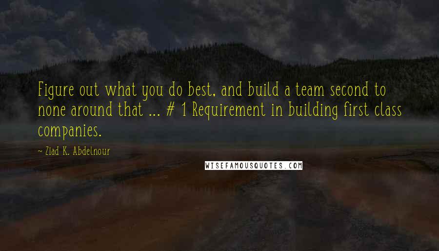 Ziad K. Abdelnour Quotes: Figure out what you do best, and build a team second to none around that ... # 1 Requirement in building first class companies.