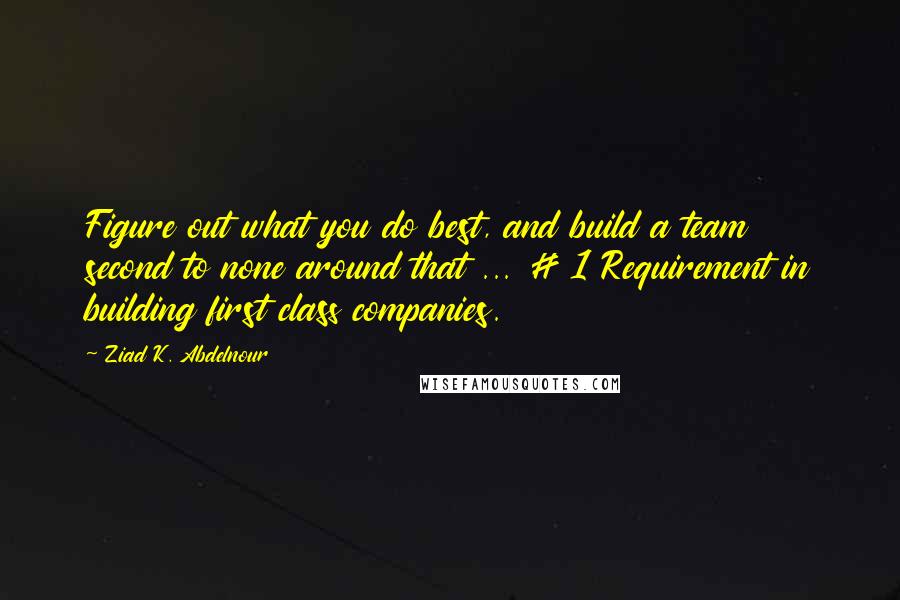 Ziad K. Abdelnour Quotes: Figure out what you do best, and build a team second to none around that ... # 1 Requirement in building first class companies.